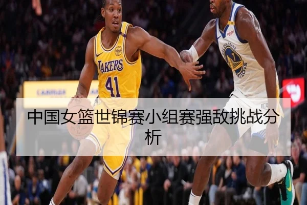 中国女篮世锦赛小组赛强敌挑战分析